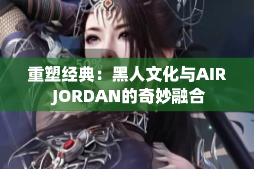 重塑经典：黑人文化与AIR JORDAN的奇妙融合