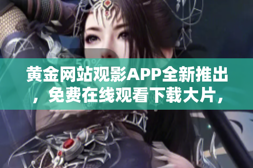 黄金网站观影APP全新推出，免费在线观看下载大片，精彩内容10部限时放送