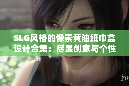 SLG风格的像素黄油纸巾盒设计合集：尽显创意与个性