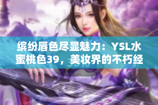 缤纷唇色尽显魅力：YSL水蜜桃色39，美妆界的不朽经典