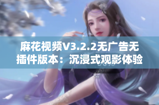 麻花视频V3.2.2无广告无插件版本：沉浸式观影体验