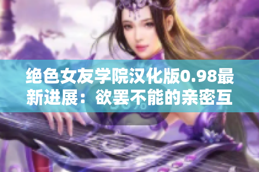 绝色女友学院汉化版0.98最新进展：欲罢不能的亲密互动不断引爆热潮！