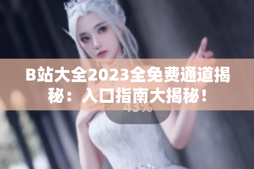 B站大全2023全免费通道揭秘：入口指南大揭秘！