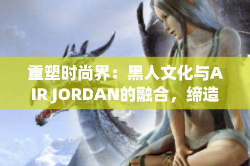 重塑时尚界：黑人文化与AIR JORDAN的融合，缔造新潮流