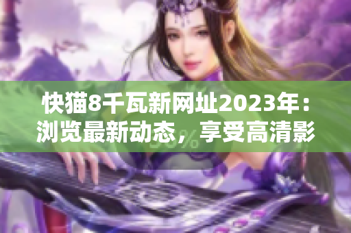 快猫8千瓦新网址2023年：浏览最新动态，享受高清影视