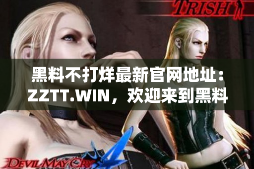 黑料不打烊最新官网地址：ZZTT.WIN，欢迎来到黑料世界，即刻揭秘！