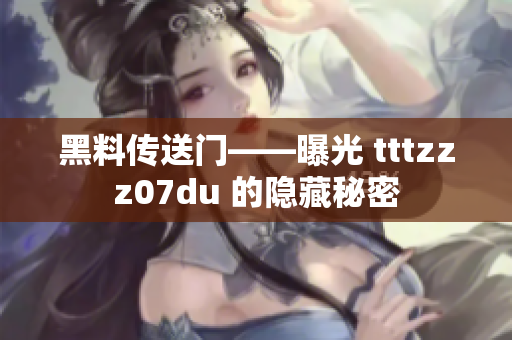 黑料传送门——曝光 tttzzz07du 的隐藏秘密