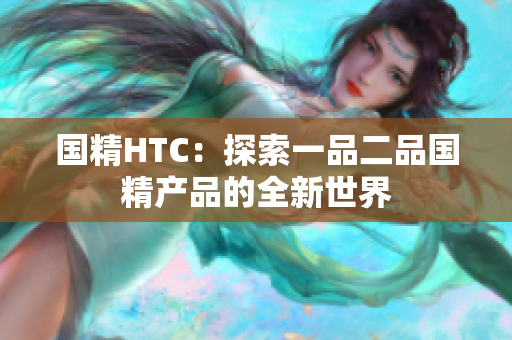 国精HTC：探索一品二品国精产品的全新世界