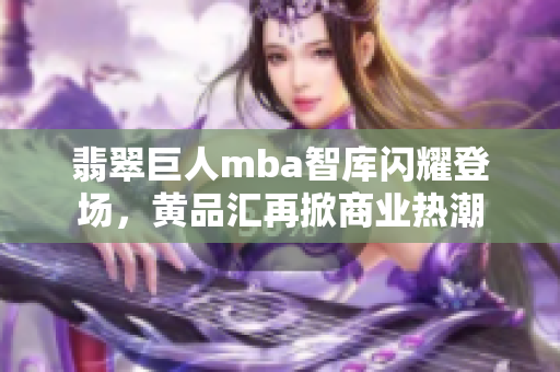 翡翠巨人mba智库闪耀登场，黄品汇再掀商业热潮