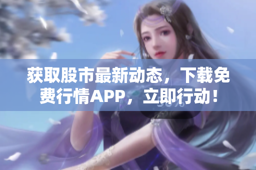 获取股市最新动态，下载免费行情APP，立即行动！