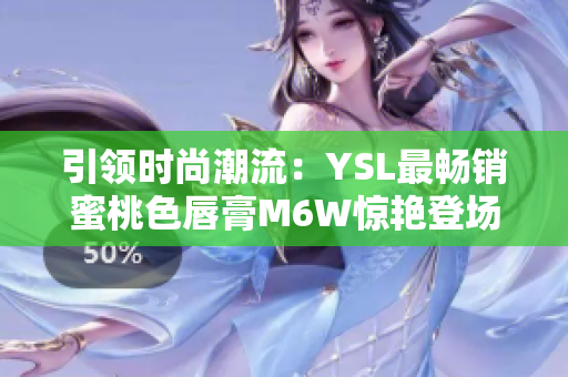 引领时尚潮流：YSL最畅销蜜桃色唇膏M6W惊艳登场