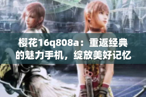 樱花16q808a：重返经典的魅力手机，绽放美好记忆