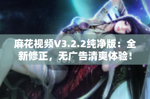 麻花视频V3.2.2纯净版：全新修正，无广告清爽体验！