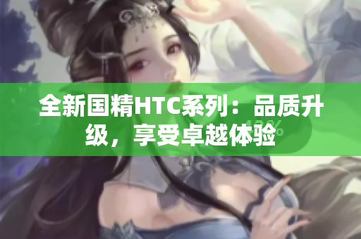 全新国精HTC系列：品质升级，享受卓越体验