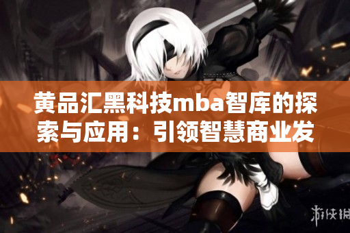 黄品汇黑科技mba智库的探索与应用：引领智慧商业发展