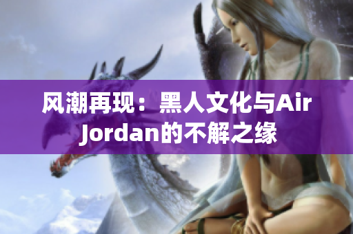 风潮再现：黑人文化与Air Jordan的不解之缘