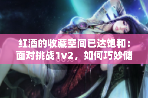 红酒的收藏空间已达饱和：面对挑战1v2，如何巧妙储存？