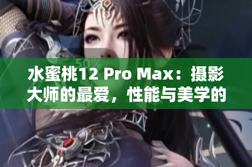 水蜜桃12 Pro Max：摄影大师的最爱，性能与美学的完美融合