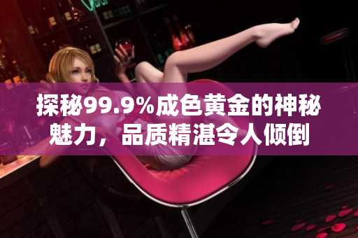 探秘99.9%成色黄金的神秘魅力，品质精湛令人倾倒