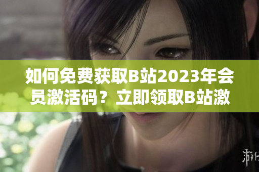 如何免费获取B站2023年会员激活码？立即领取B站激活码攻略分享