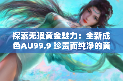 探索无瑕黄金魅力：全新成色AU99.9 珍贵而纯净的黄金之美引发关注