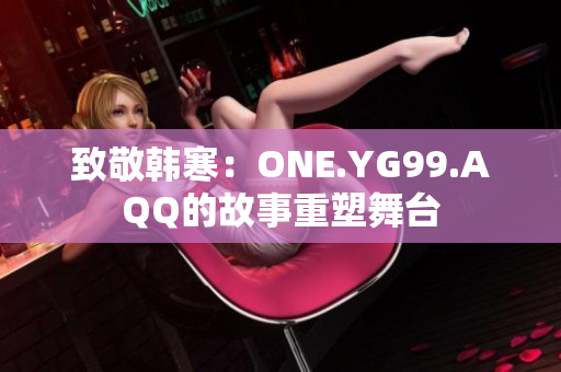 致敬韩寒：ONE.YG99.AQQ的故事重塑舞台