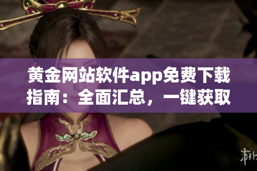 黄金网站软件app免费下载指南：全面汇总，一键获取