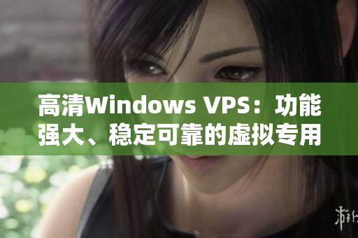 高清Windows VPS：功能强大、稳定可靠的虚拟专用服务器