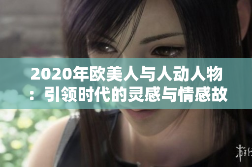 2020年欧美人与人动人物：引领时代的灵感与情感故事