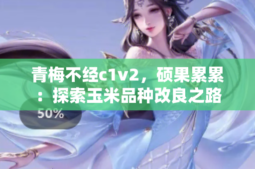 青梅不经c1v2，硕果累累：探索玉米品种改良之路