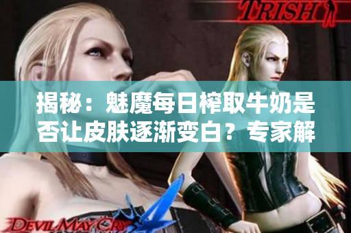 揭秘：魅魔每日榨取牛奶是否让皮肤逐渐变白？专家解读真相！