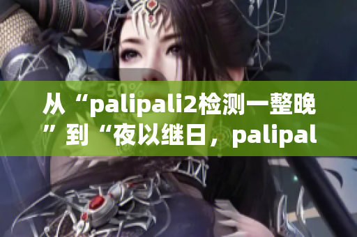 从“palipali2检测一整晚”到“夜以继日，palipali2的探索”