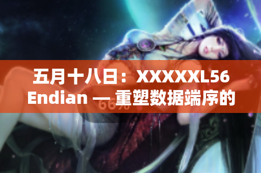 五月十八日：XXXXXL56Endian — 重塑数据端序的探索