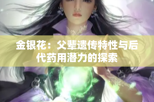 金银花：父辈遗传特性与后代药用潜力的探索