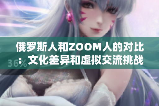 俄罗斯人和ZOOM人的对比：文化差异和虚拟交流挑战