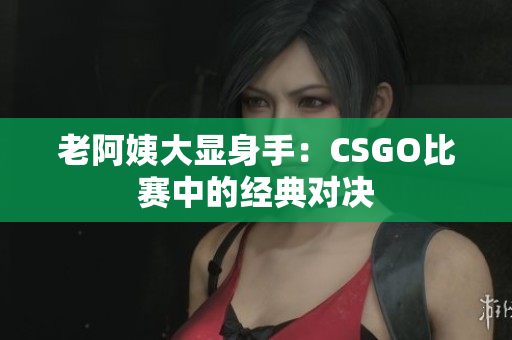 老阿姨大显身手：CSGO比赛中的经典对决