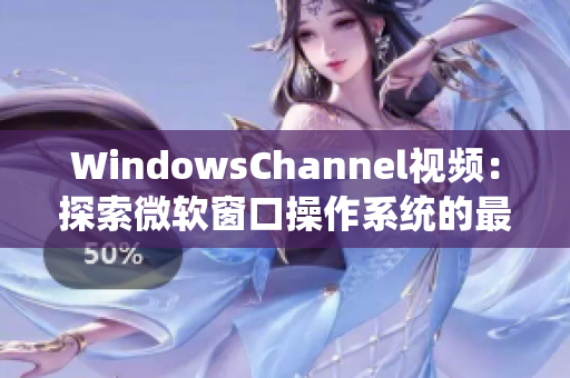 WindowsChannel视频：探索微软窗口操作系统的最新分享