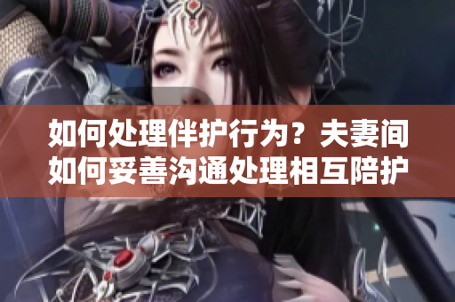 如何处理伴护行为？夫妻间如何妥善沟通处理相互陪护问题？