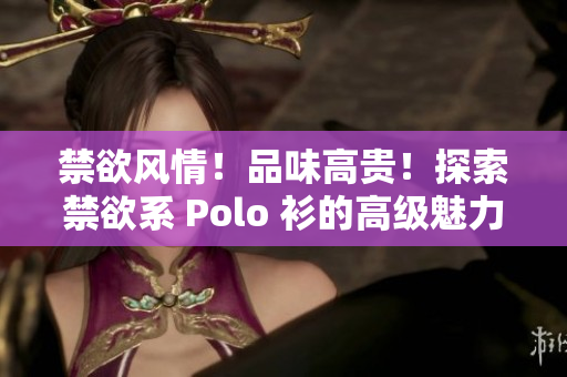 禁欲风情！品味高贵！探索禁欲系 Polo 衫的高级魅力