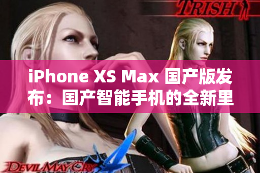 iPhone XS Max 国产版发布：国产智能手机的全新里程碑