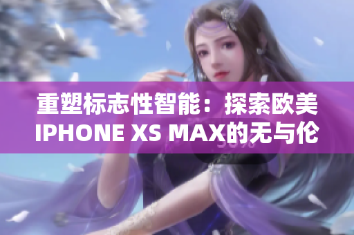 重塑标志性智能：探索欧美IPHONE XS MAX的无与伦比功能