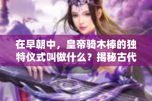 在早朝中，皇帝骑木棒的独特仪式叫做什么？揭秘古代宫廷传统的神秘仪式