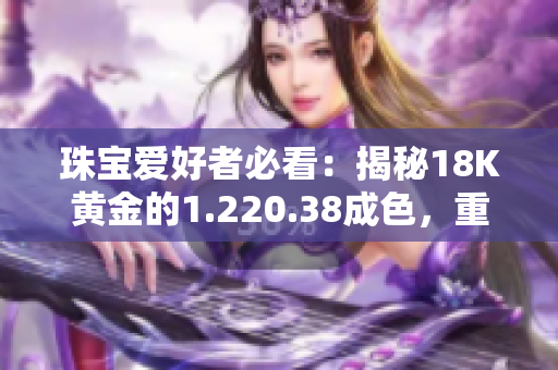 珠宝爱好者必看：揭秘18K黄金的1.220.38成色，重量盘点！