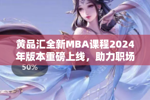 黄品汇全新MBA课程2024年版本重磅上线，助力职场精英腾飞