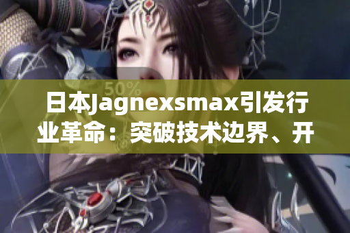 日本Jagnexsmax引发行业革命：突破技术边界、开启全新市场