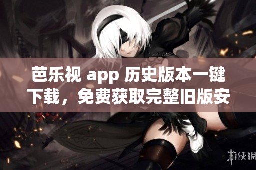 芭乐视 app 历史版本一键下载，免费获取完整旧版安装包