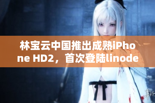 林宝云中国推出成熟iPhone HD2，首次登陆linode服务器