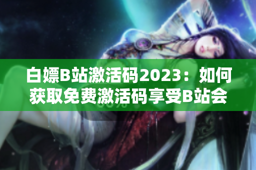 白嫖B站激活码2023：如何获取免费激活码享受B站会员特权