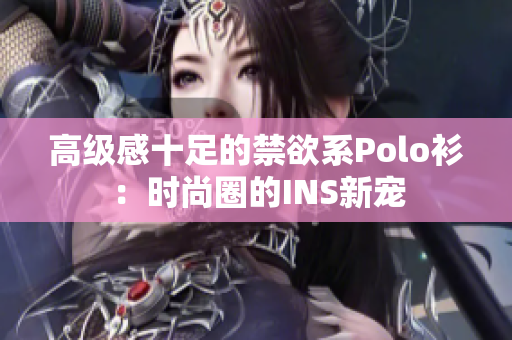 高级感十足的禁欲系Polo衫：时尚圈的INS新宠