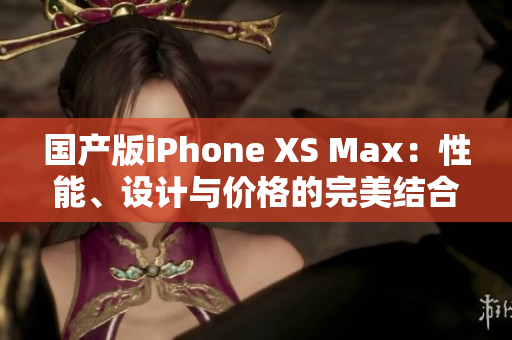 国产版iPhone XS Max：性能、设计与价格的完美结合方案